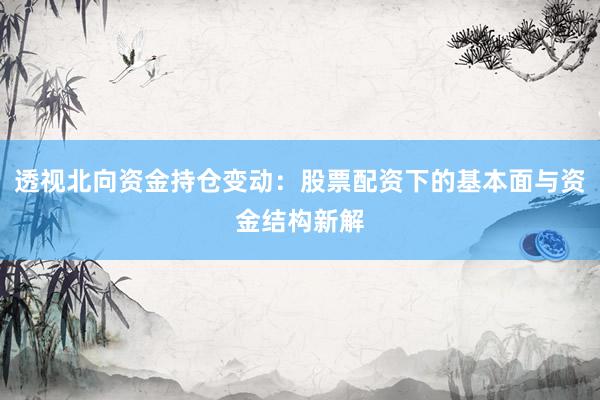 透视北向资金持仓变动：股票配资下的基本面与资金结构新解