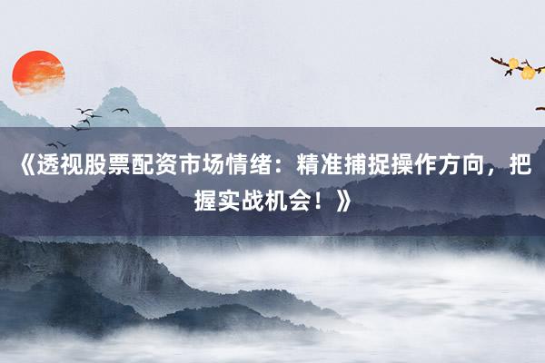 《透视股票配资市场情绪：精准捕捉操作方向，把握实战机会！》
