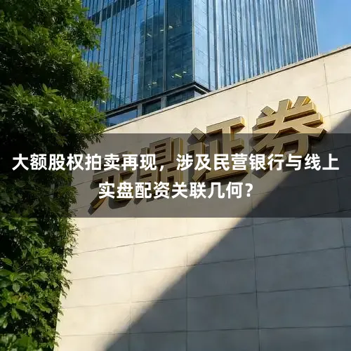 大额股权拍卖再现，涉及民营银行与线上实盘配资关联几何？