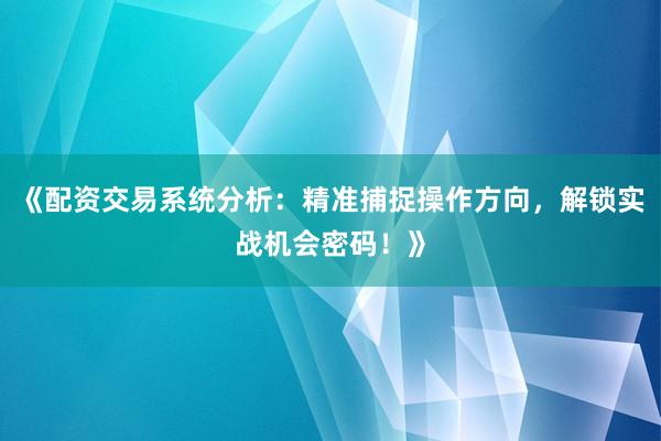 《配资交易系统分析：精准捕捉操作方向，解锁实战机会密码！》