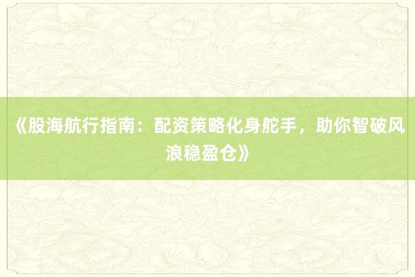 《股海航行指南：配资策略化身舵手，助你智破风浪稳盈仓》