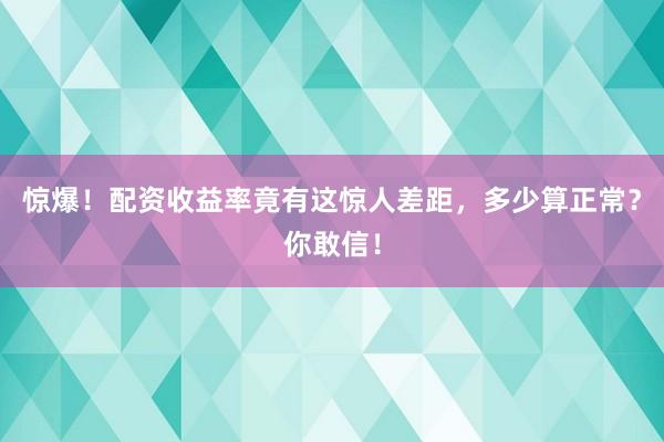 惊爆！配资收益率竟有这惊人差距，多少算正常？你敢信！