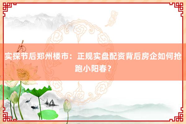 实探节后郑州楼市：正规实盘配资背后房企如何抢跑小阳春？