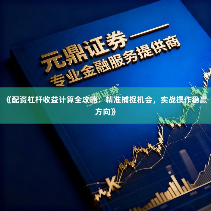 《配资杠杆收益计算全攻略：精准捕捉机会，实战操作稳赢方向》