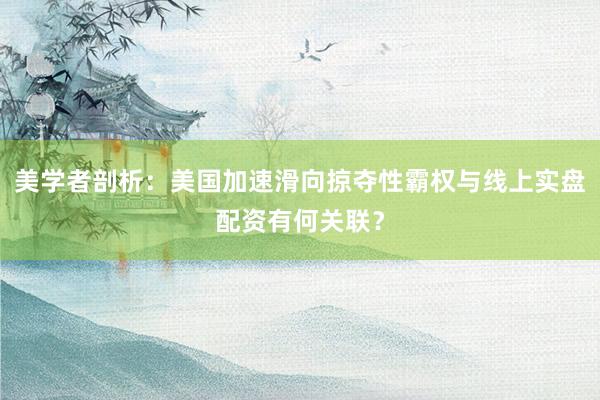 美学者剖析：美国加速滑向掠夺性霸权与线上实盘配资有何关联？