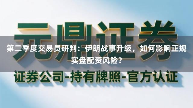 第二季度交易员研判：伊朗战事升级，如何影响正规实盘配资风险？