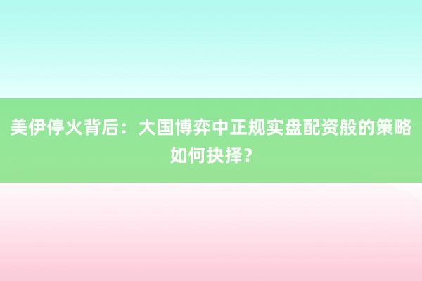 美伊停火背后：大国博弈中正规实盘配资般的策略如何抉择？