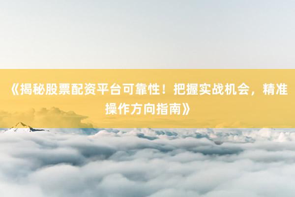 《揭秘股票配资平台可靠性！把握实战机会，精准操作方向指南》