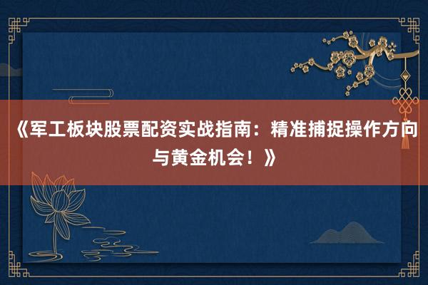 《军工板块股票配资实战指南：精准捕捉操作方向与黄金机会！》