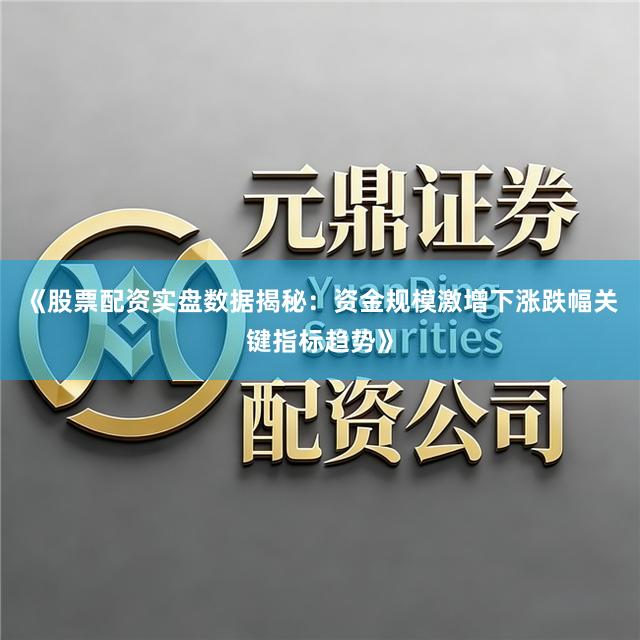 《股票配资实盘数据揭秘：资金规模激增下涨跌幅关键指标趋势》