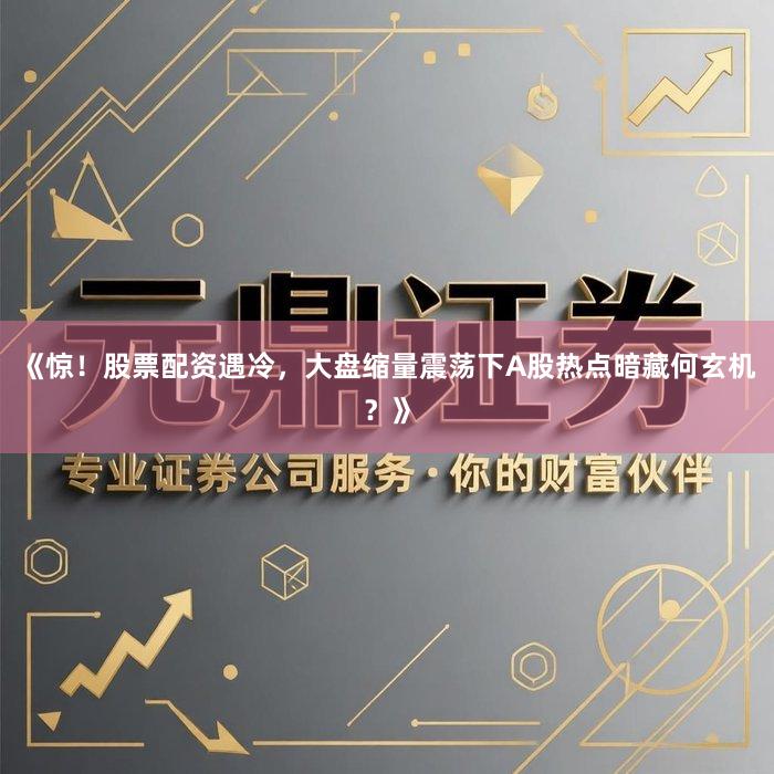 《惊！股票配资遇冷，大盘缩量震荡下A股热点暗藏何玄机？》
