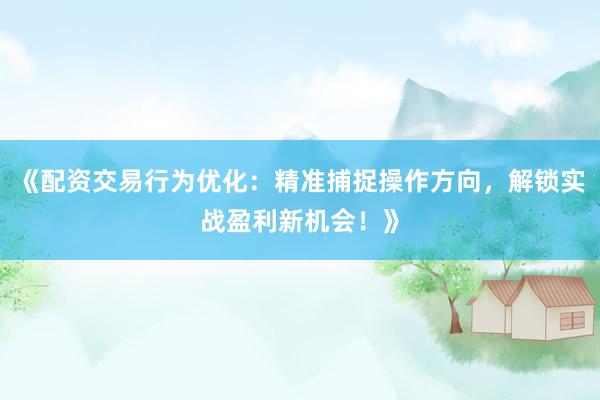 《配资交易行为优化：精准捕捉操作方向，解锁实战盈利新机会！》