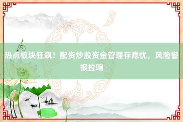 热点板块狂飙！配资炒股资金管理存隐忧，风险警报拉响