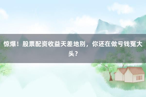 惊爆！股票配资收益天差地别，你还在做亏钱冤大头？