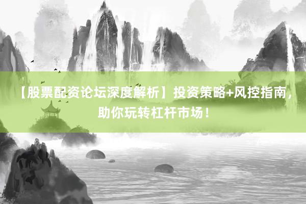 【股票配资论坛深度解析】投资策略+风控指南，助你玩转杠杆市场！