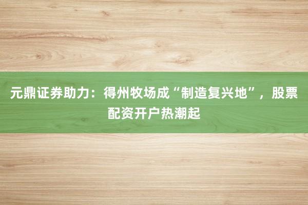 元鼎证券助力：得州牧场成“制造复兴地”，股票配资开户热潮起