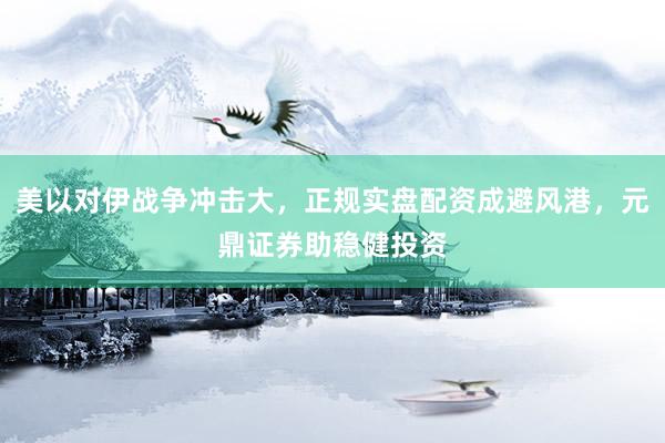美以对伊战争冲击大，正规实盘配资成避风港，元鼎证券助稳健投资