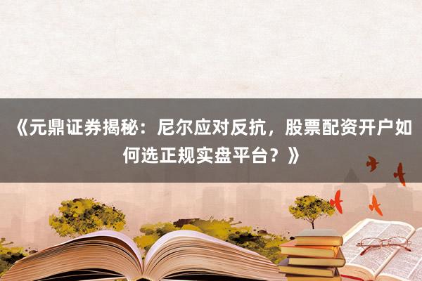《元鼎证券揭秘：尼尔应对反抗，股票配资开户如何选正规实盘平台？》