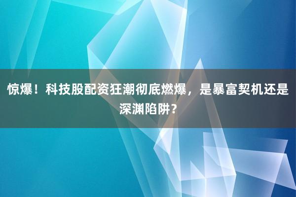 惊爆!科技股配资狂潮彻底燃爆,是暴富契机还是深渊陷阱?