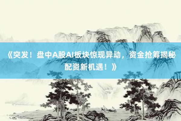 《突发！盘中A股AI板块惊现异动，资金抢筹揭秘配资新机遇！》