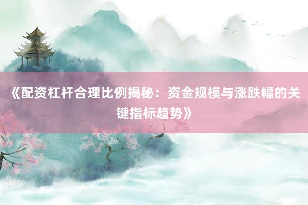 《配资杠杆合理比例揭秘:资金规模与涨跌幅的关键指标趋势》