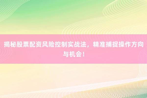 揭秘股票配资风险控制实战法，精准捕捉操作方向与机会！