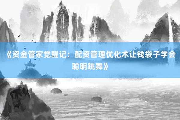 《资金管家觉醒记：配资管理优化术让钱袋子学会聪明跳舞》
