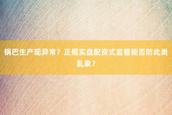 锅巴生产现异常？正规实盘配资式监管能否防此类乱象？