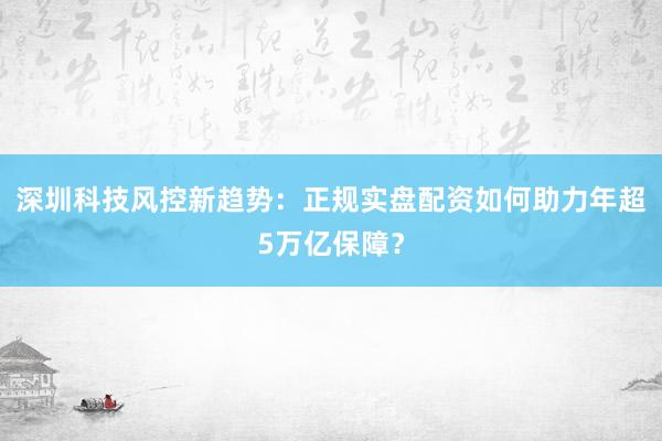 深圳科技风控新趋势：正规实盘配资如何助力年超5万亿保障？