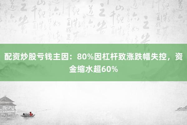 配资炒股亏钱主因：80%因杠杆致涨跌幅失控，资金缩水超60%