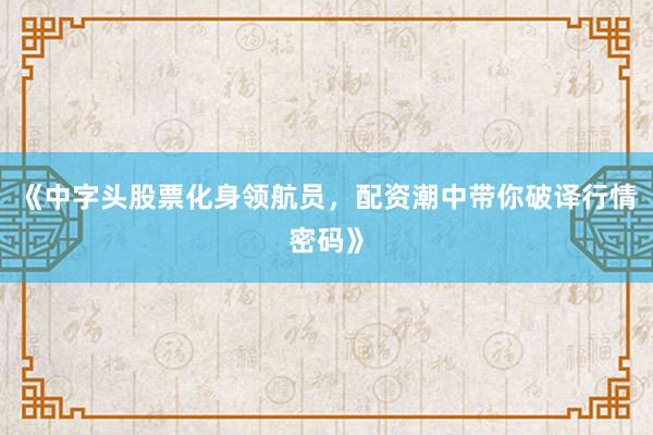 《中字头股票化身领航员，配资潮中带你破译行情密码》