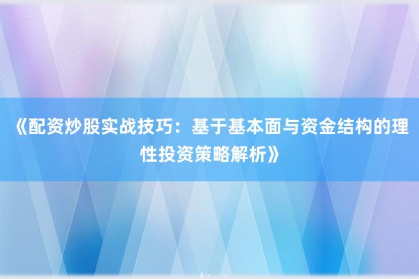 《配资炒股实战技巧：基于基本面与资金结构的理性投资策略解析》
