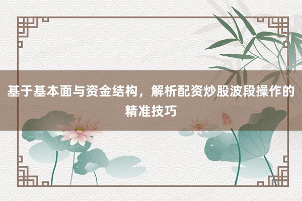 基于基本面与资金结构,解析配资炒股波段操作的精准技巧