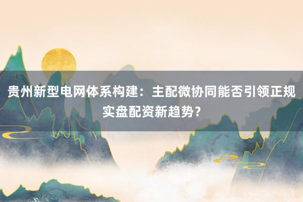 贵州新型电网体系构建：主配微协同能否引领正规实盘配资新趋势？