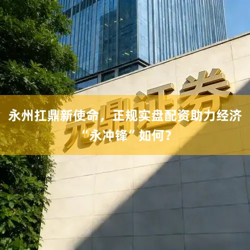 永州扛鼎新使命，正规实盘配资助力经济“永冲锋”如何？