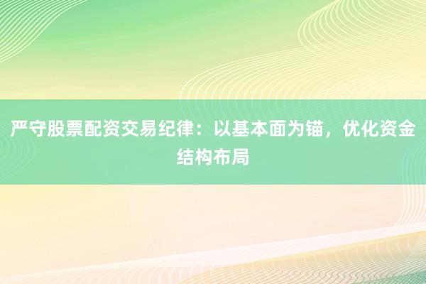 严守股票配资交易纪律：以基本面为锚，优化资金结构布局