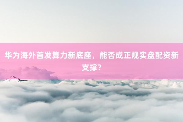 华为海外首发算力新底座，能否成正规实盘配资新支撑？