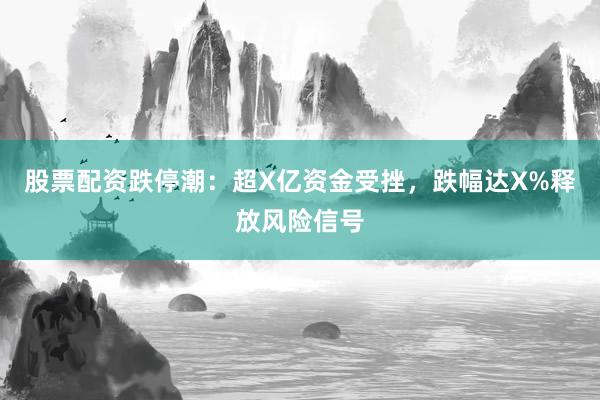 股票配资跌停潮：超X亿资金受挫，跌幅达X%释放风险信号