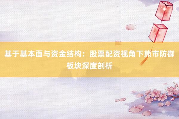 基于基本面与资金结构：股票配资视角下熊市防御板块深度剖析