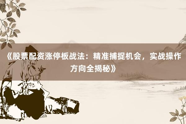 《股票配资涨停板战法:精准捕捉机会,实战操作方向全揭秘》