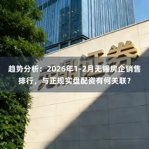趋势分析：2026年1-2月无锡房企销售排行，与正规实盘配资有何关联？