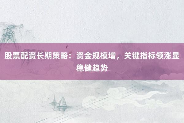 股票配资长期策略：资金规模增，关键指标领涨显稳健趋势