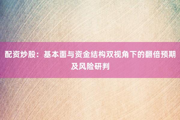 配资炒股：基本面与资金结构双视角下的翻倍预期及风险研判