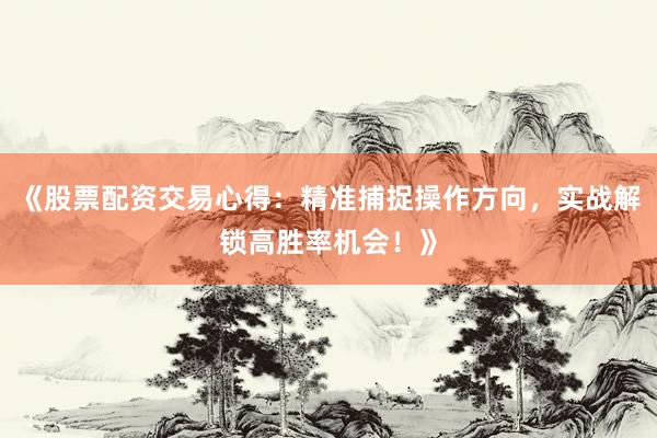 《股票配资交易心得:精准捕捉操作方向,实战解锁高胜率机会!》