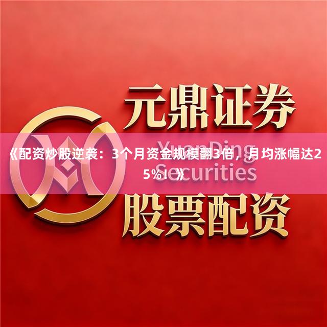 《配资炒股逆袭：3个月资金规模翻3倍，月均涨幅达25%！》