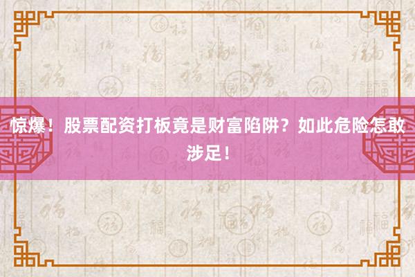 惊爆！股票配资打板竟是财富陷阱？如此危险怎敢涉足！