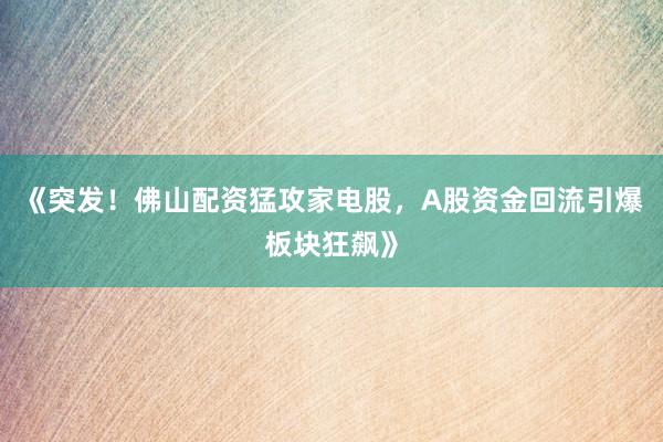 《突发！佛山配资猛攻家电股，A股资金回流引爆板块狂飙》