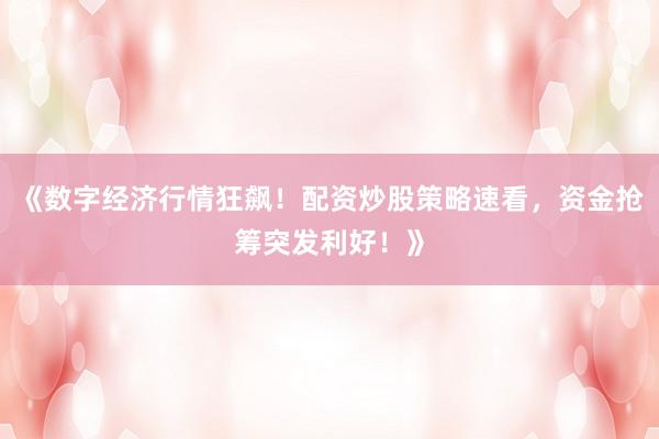 《数字经济行情狂飙!配资炒股策略速看,资金抢筹突发利好!》