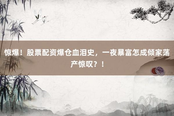 惊爆！股票配资爆仓血泪史，一夜暴富怎成倾家荡产惊叹？！