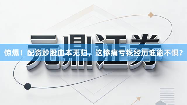 惊爆！配资炒股血本无归，这惨痛亏钱经历谁能不惧？